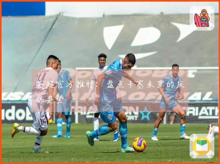 英超官方推特：盘点卡塞米罗的庆祝姿势