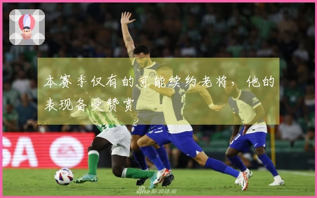 本赛季仅有的可能续约老将，他的表现备受赞赏