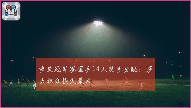 重庆冠军赛国乒14人奖金分配，莎头积分损失最大