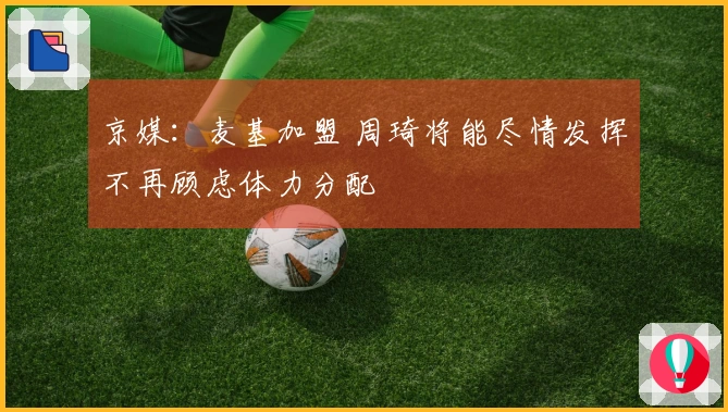 京媒：麦基加盟 周琦将能尽情发挥不再顾虑体力分配