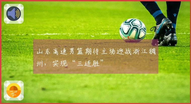 山东高速男篮期待主场迎战浙江稠州，实现“三连胜”