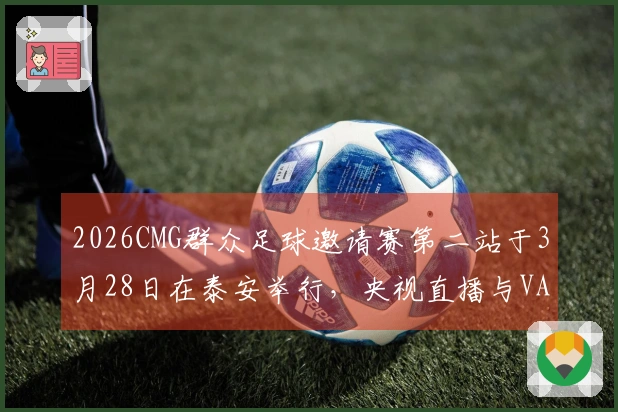 2026CMG群众足球邀请赛第二站于3月28日在泰安举行，央视直播与VAR判罚将全程跟进