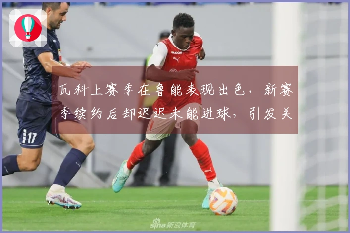 瓦科上赛季在鲁能表现出色，新赛季续约后却迟迟未能进球，引发关注