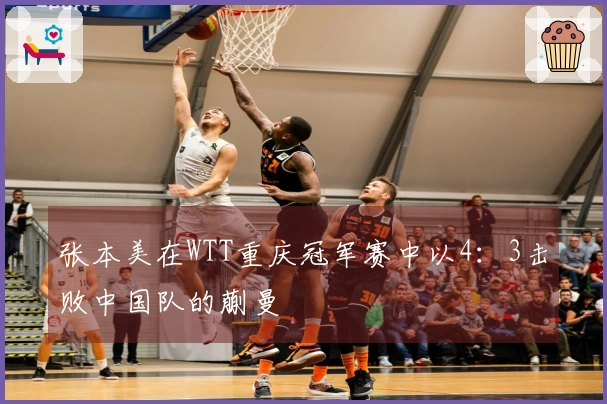 张本美在WTT重庆冠军赛中以4：3击败中国队的蒯曼