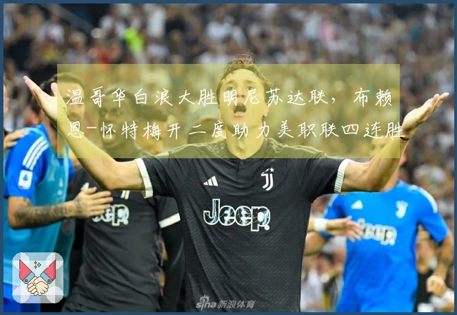 温哥华白浪大胜明尼苏达联，布赖恩-怀特梅开二度助力美职联四连胜