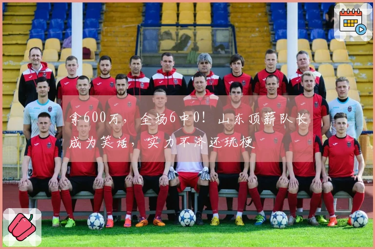 拿600万，全场6中0！山东顶薪队长成为笑话，实力不济还玩梗