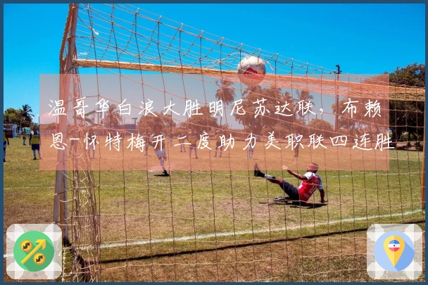 温哥华白浪大胜明尼苏达联，布赖恩-怀特梅开二度助力美职联四连胜