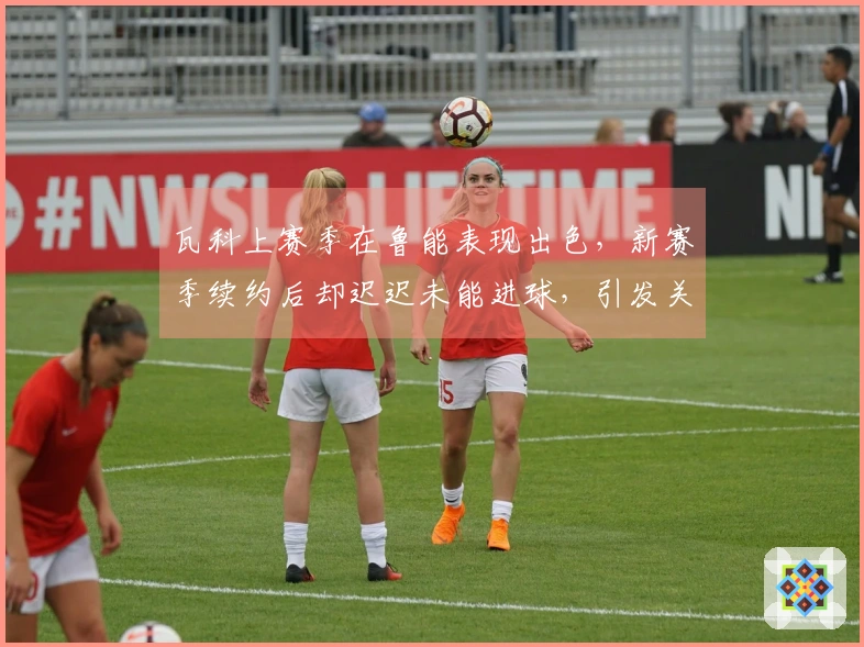 瓦科上赛季在鲁能表现出色，新赛季续约后却迟迟未能进球，引发关注