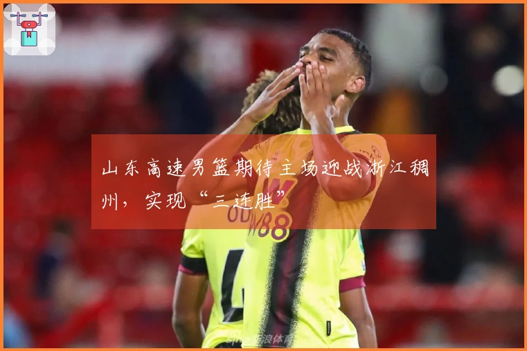 山东高速男篮期待主场迎战浙江稠州，实现“三连胜”