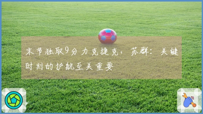 末节独取9分力克捷克，苏群：关键时刻的护航至关重要