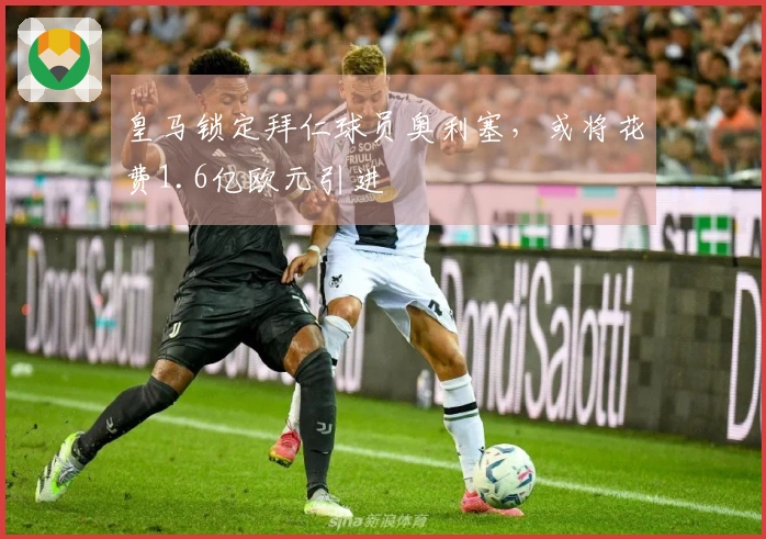 皇马锁定拜仁球员奥利塞，或将花费1.6亿欧元引进